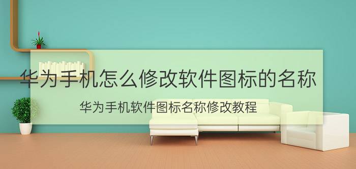 华为手机怎么修改软件图标的名称 华为手机软件图标名称修改教程